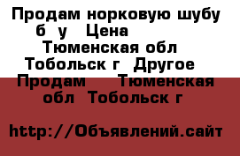 Продам норковую шубу б/ у › Цена ­ 10 000 - Тюменская обл., Тобольск г. Другое » Продам   . Тюменская обл.,Тобольск г.